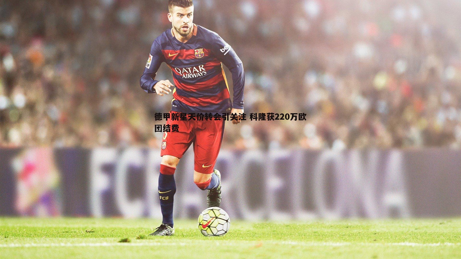 德甲新星天价转会引关注 科隆获220万欧团结费