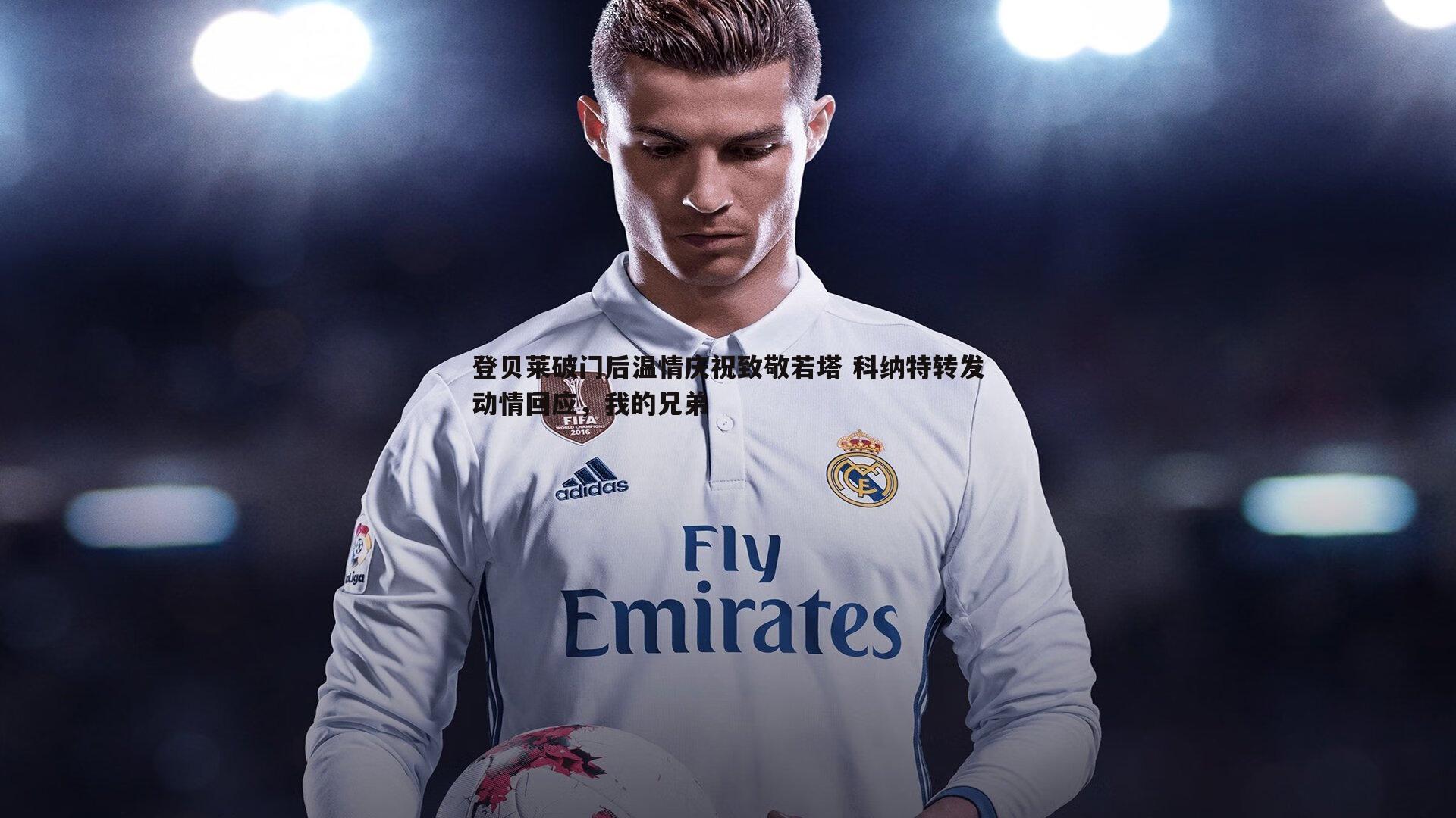 登贝莱破门后温情庆祝致敬若塔 科纳特转发动情回应,我的兄弟