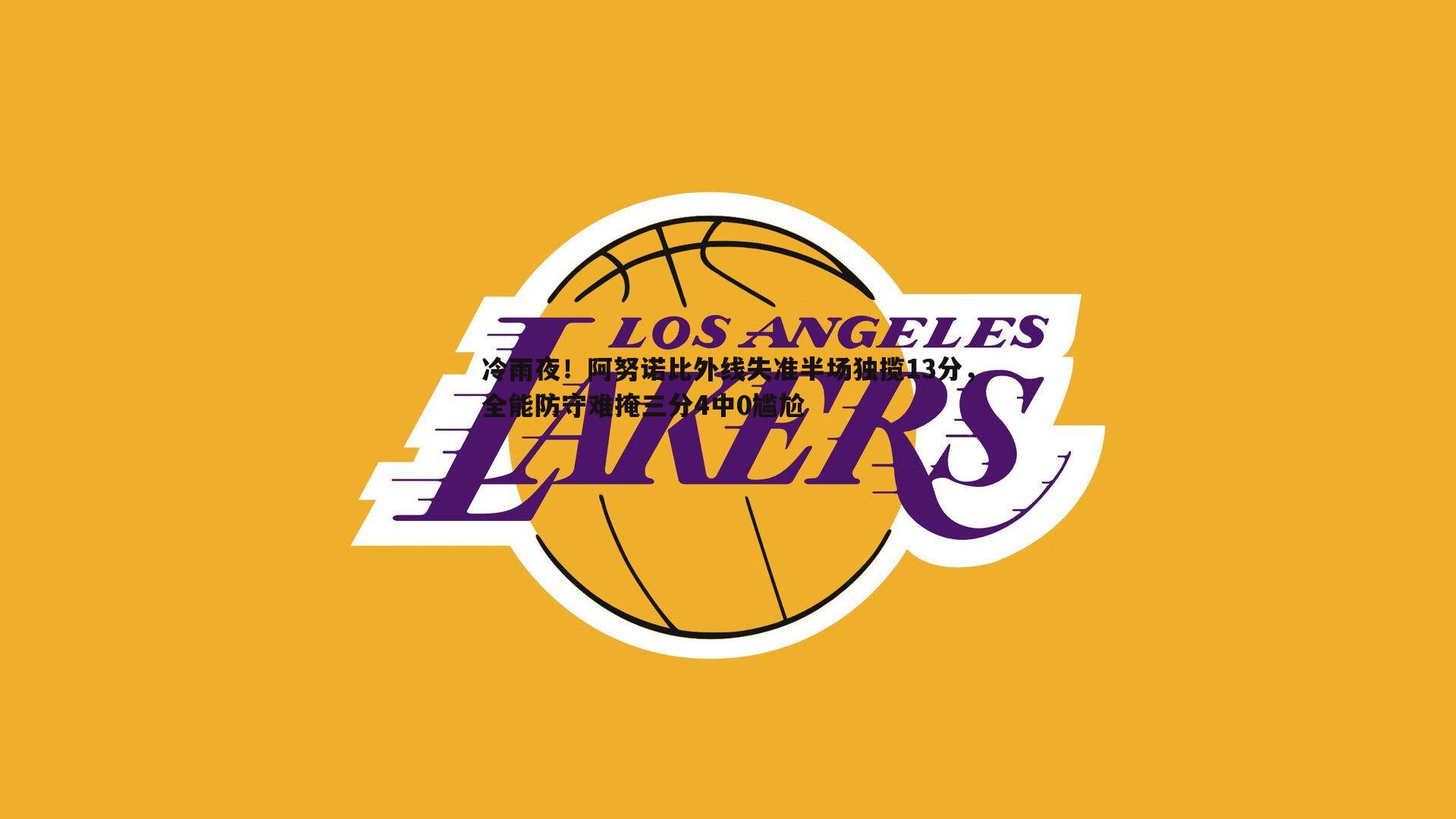 冷雨夜!阿努诺比外线失准半场独揽13分,全能防守难掩三分4中0尴尬