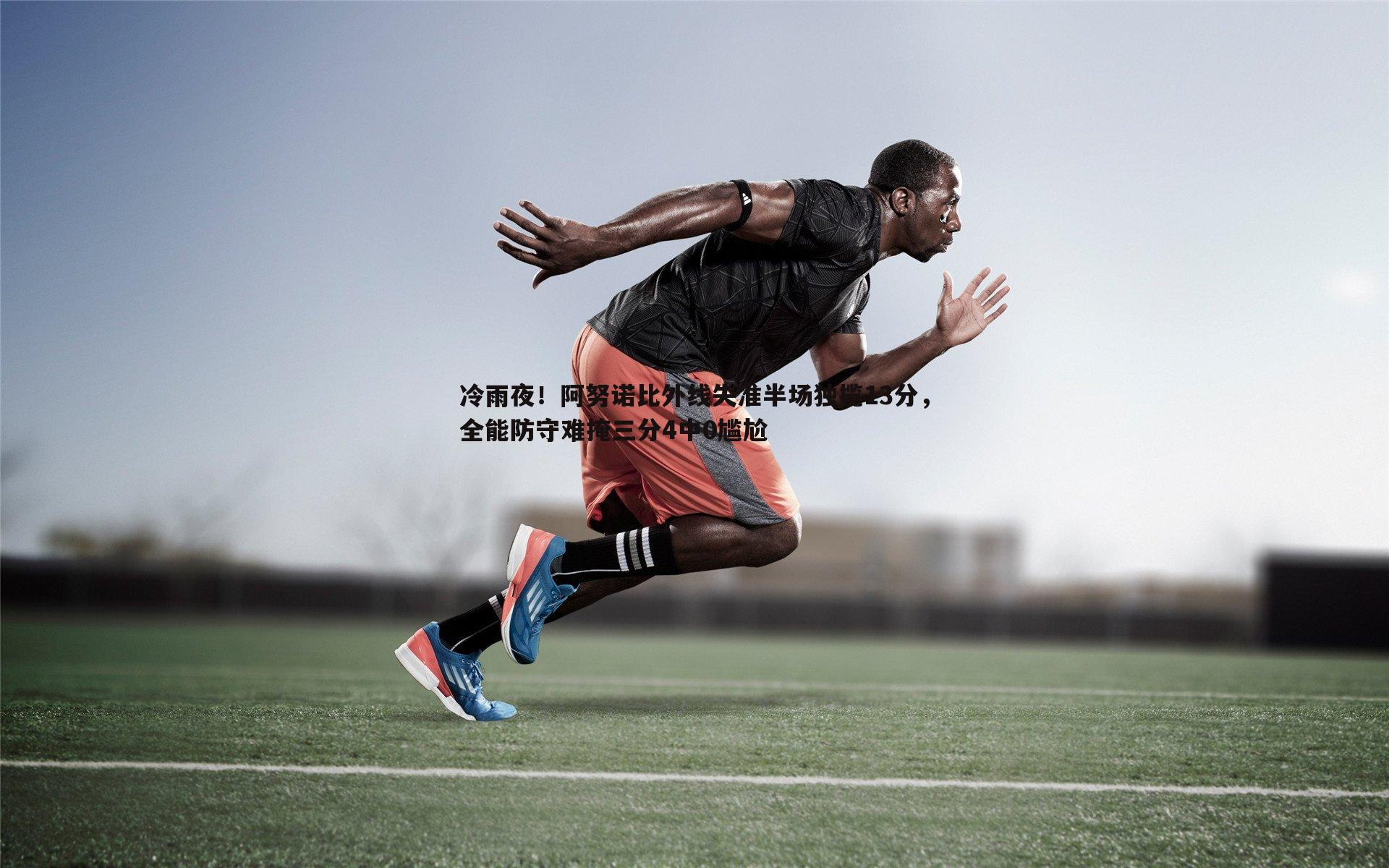 冷雨夜!阿努诺比外线失准半场独揽13分,全能防守难掩三分4中0尴尬