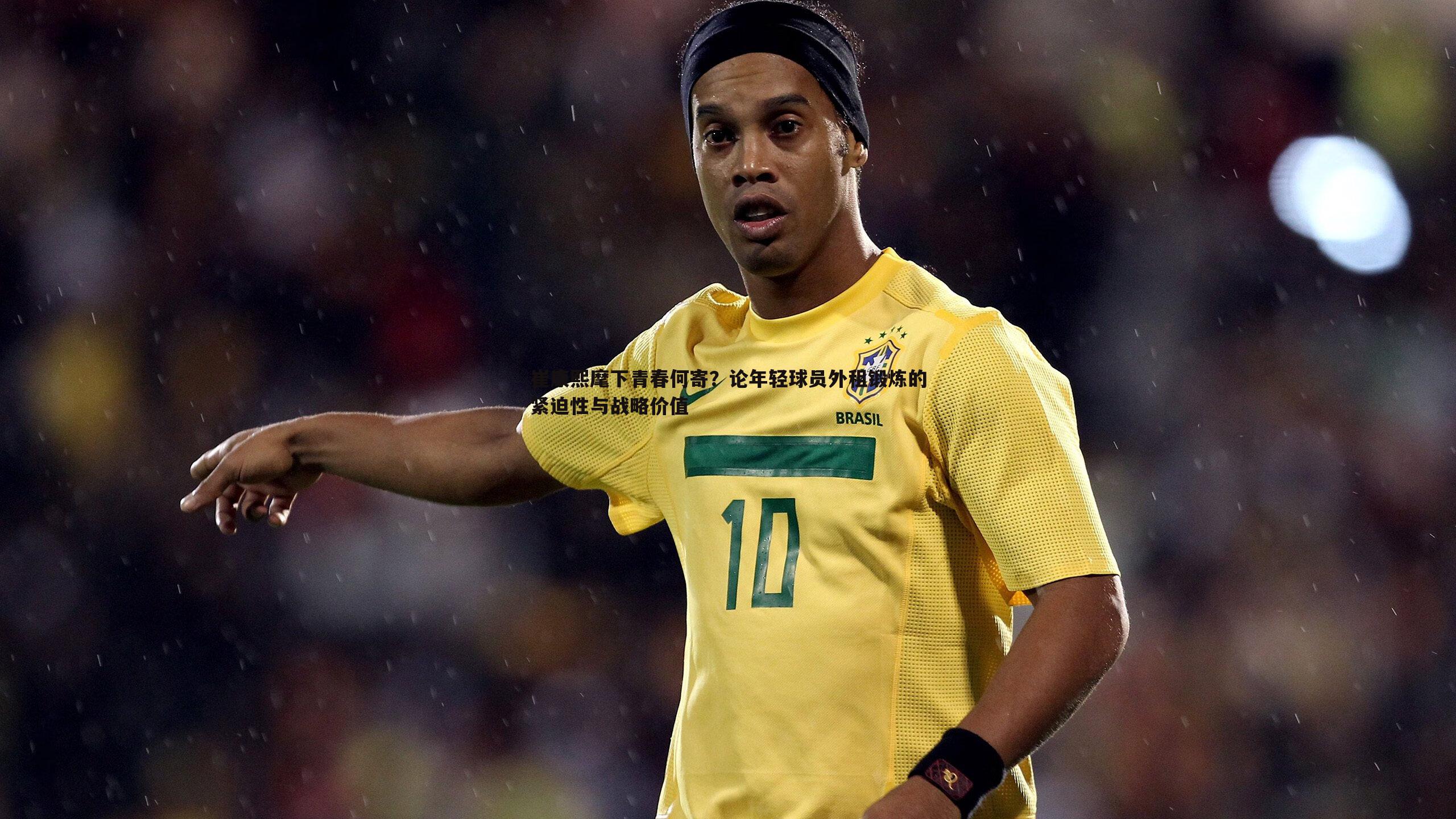 崔康熙麾下青春何寄?论年轻球员外租锻炼的紧迫性与战略价值