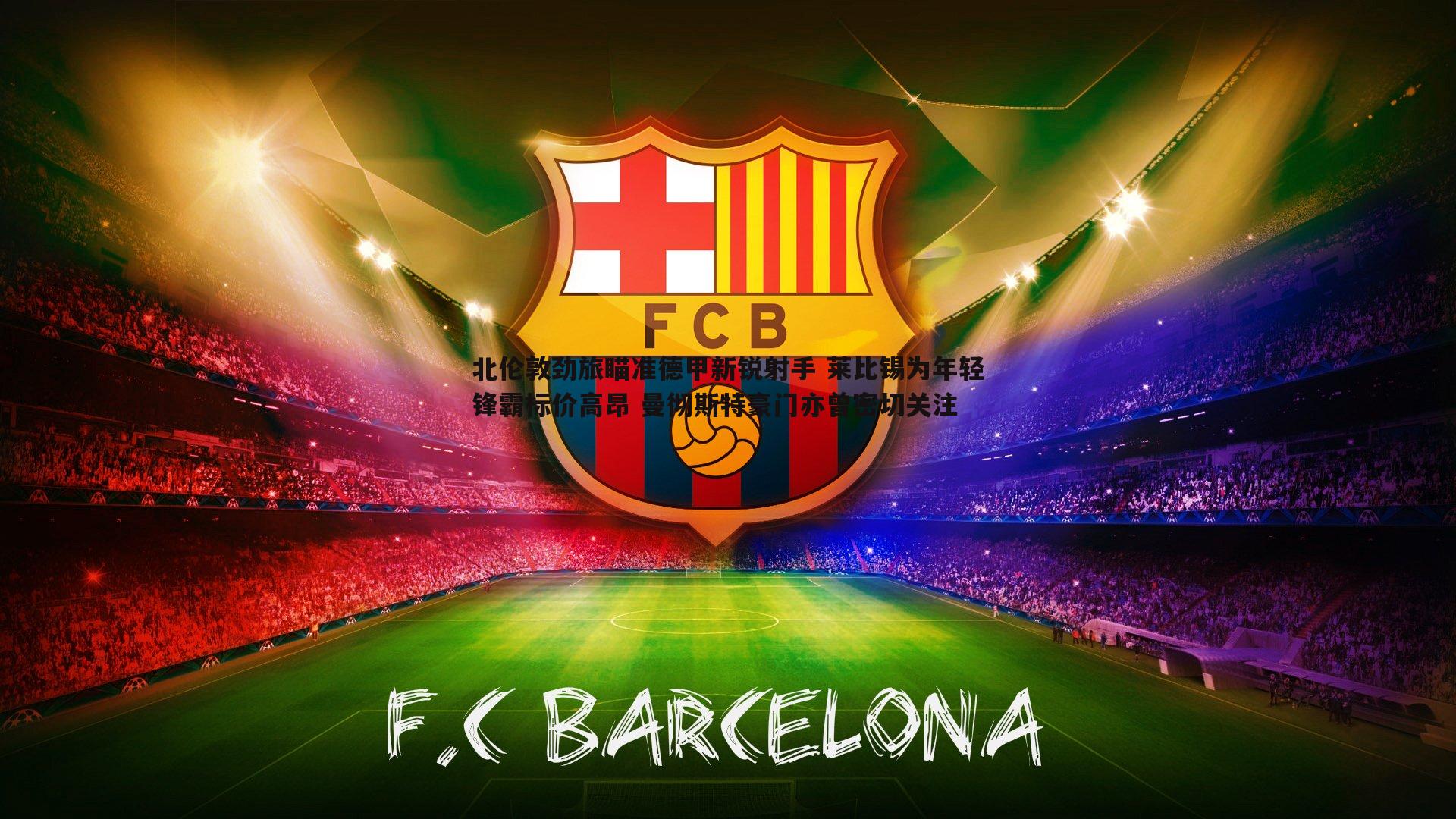 北伦敦劲旅瞄准德甲新锐射手 莱比锡为年轻锋霸标价高昂 曼彻斯特豪门亦曾密切关注