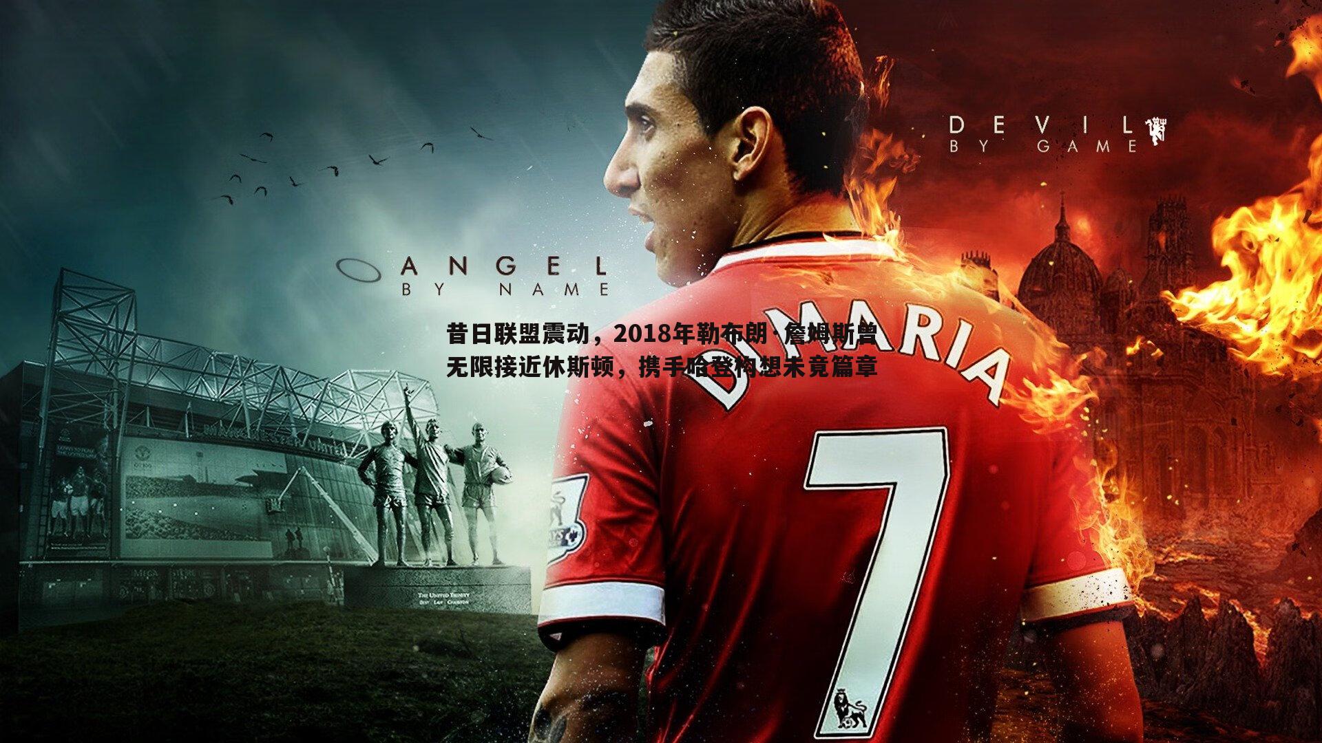 昔日联盟震动，2018年勒布朗·詹姆斯曾无限接近休斯顿，携手哈登构想未竟篇章