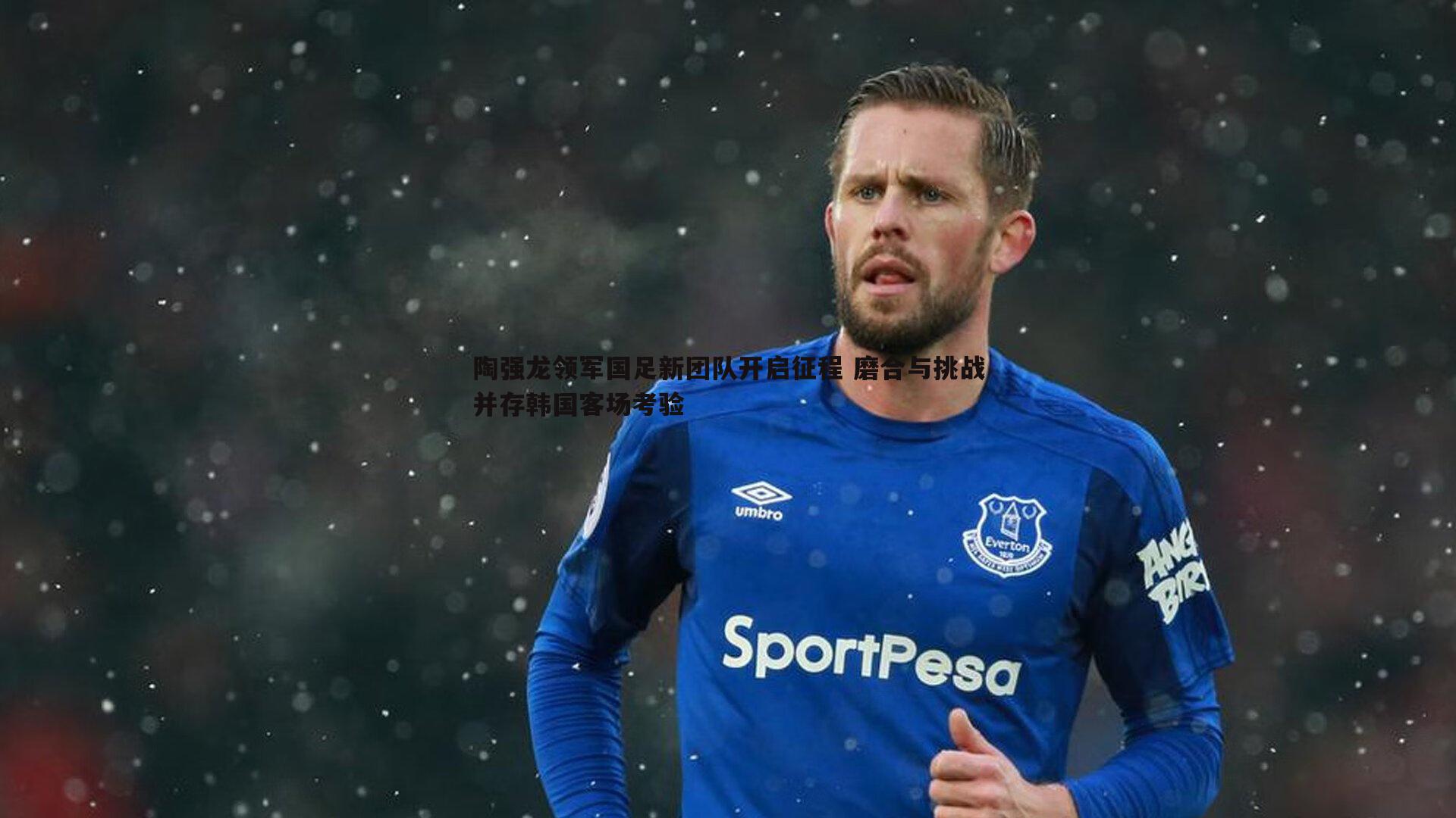 陶强龙领军国足新团队开启征程 磨合与挑战并存韩国客场考验