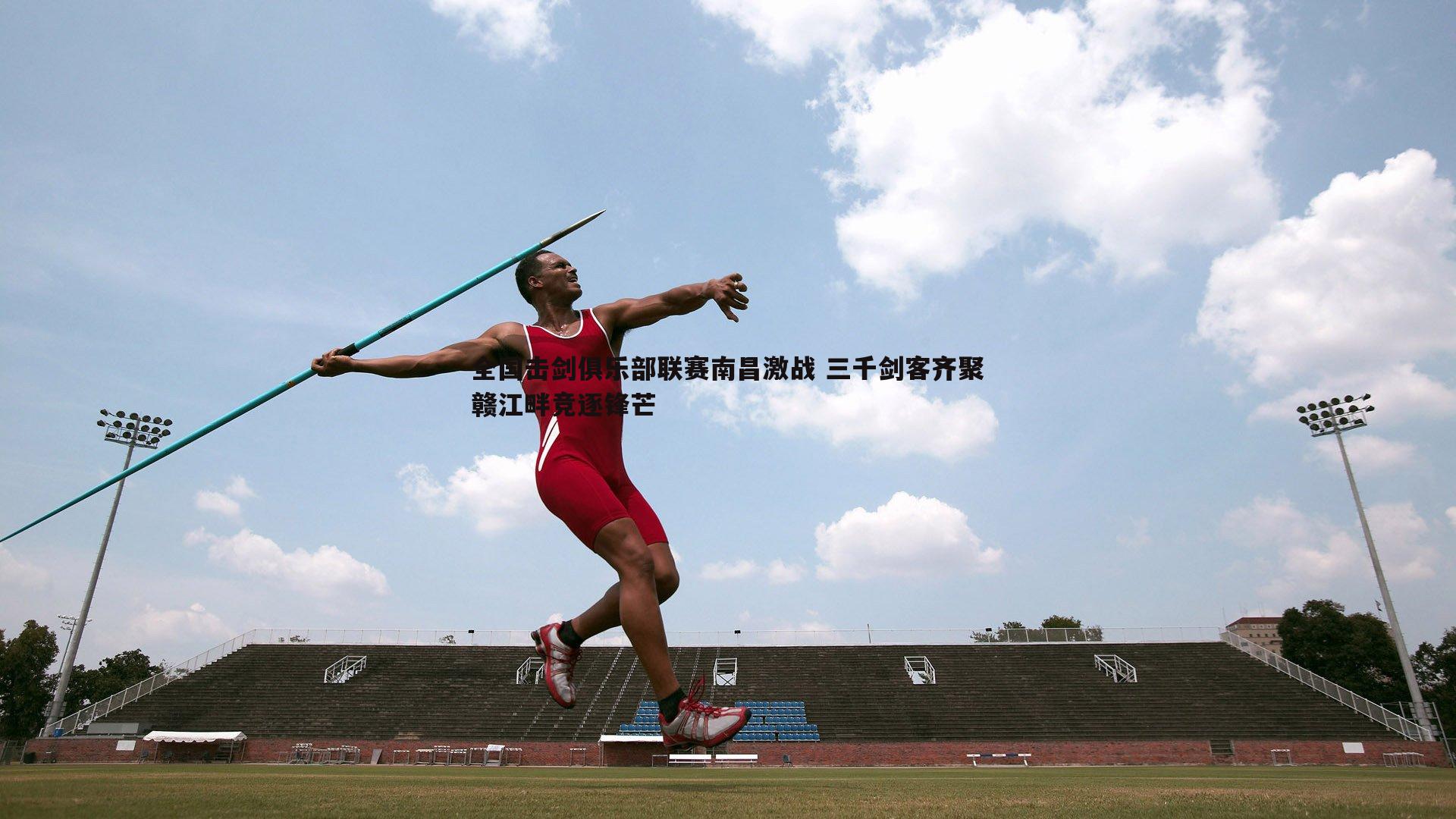 全国击剑俱乐部联赛南昌激战 三千剑客齐聚赣江畔竞逐锋芒