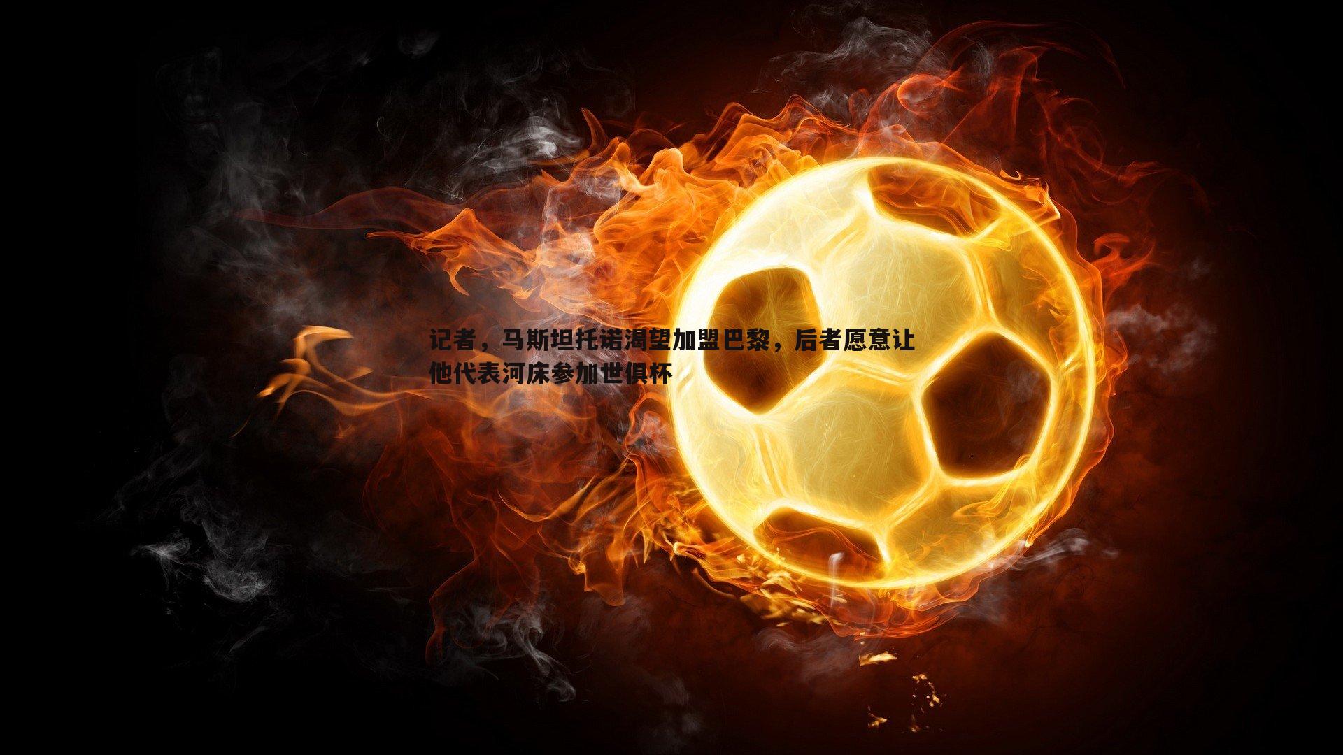 记者，马斯坦托诺渴望加盟巴黎，后者愿意让他代表河床参加世俱杯