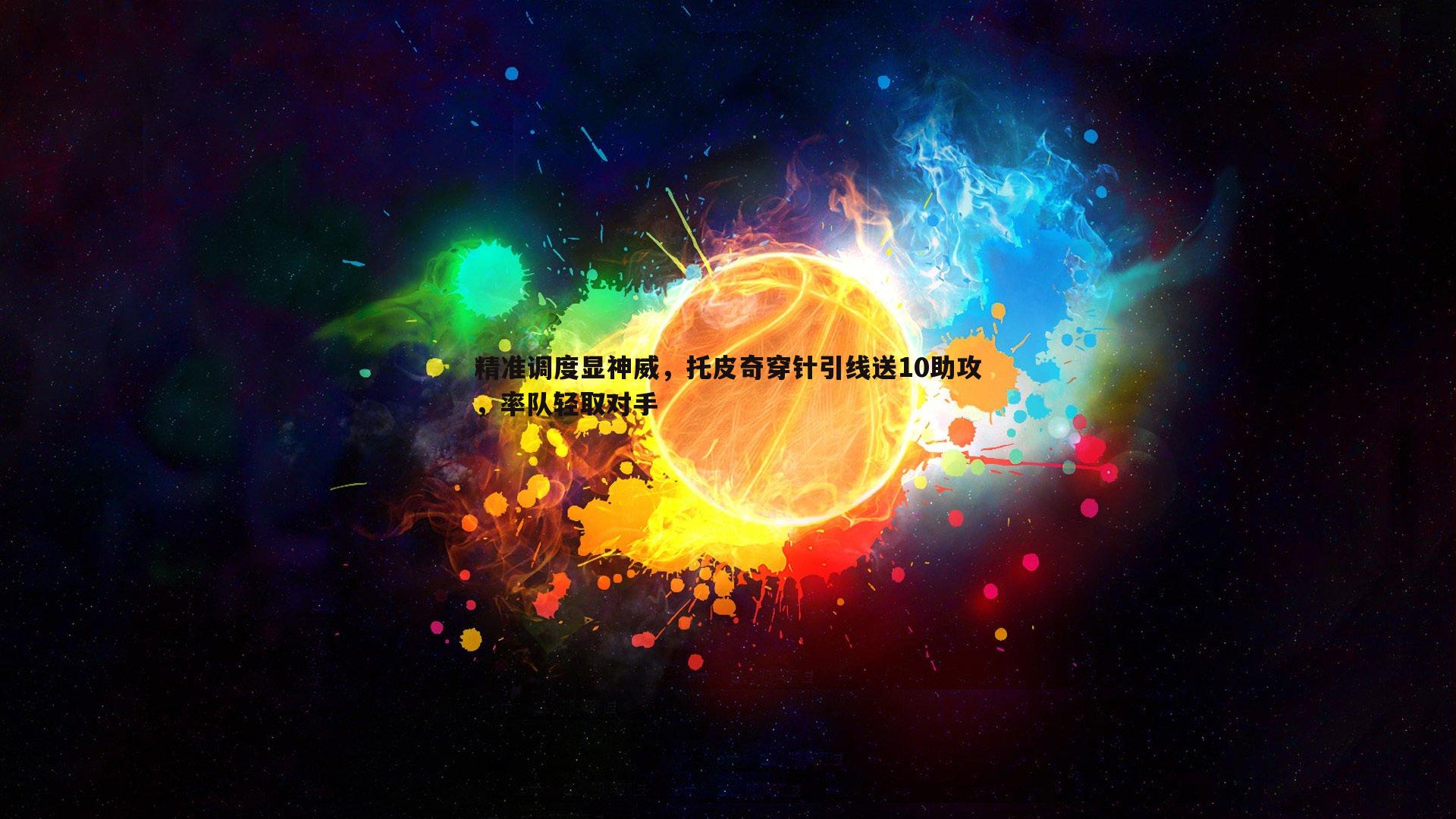 精准调度显神威,托皮奇穿针引线送10助攻,率队轻取对手