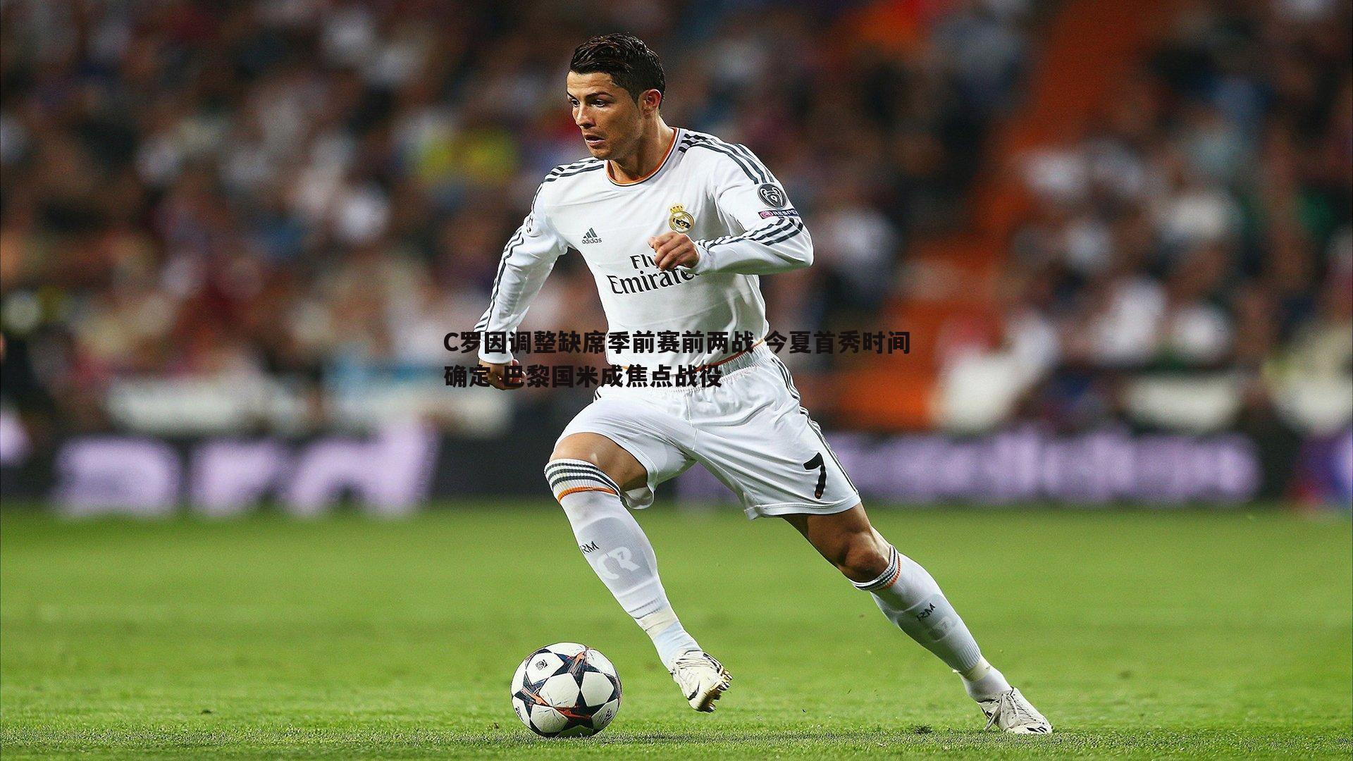 C罗因调整缺席季前赛前两战 今夏首秀时间确定 巴黎国米成焦点战役