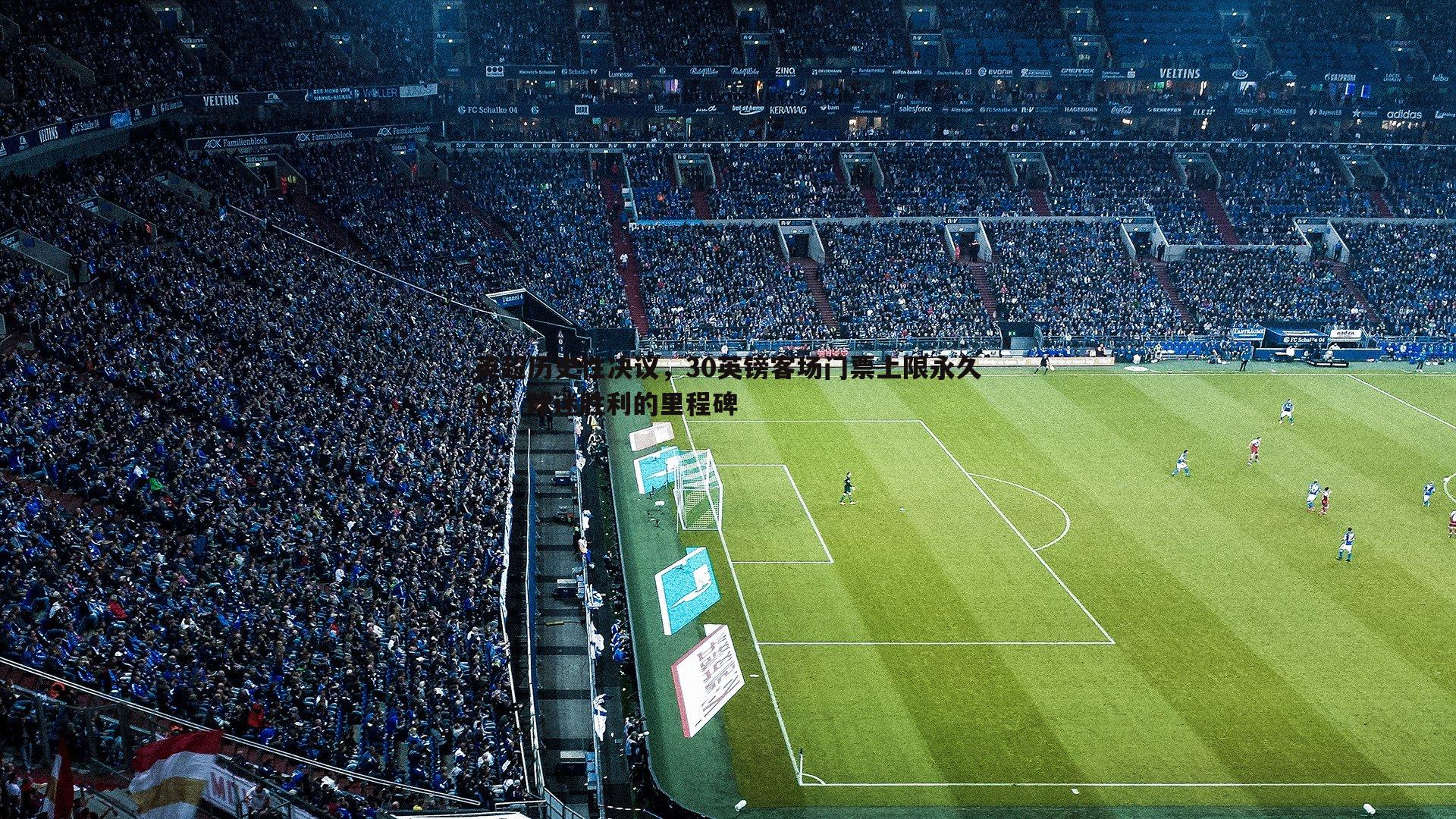 英超历史性决议,30英镑客场门票上限永久化,球迷胜利的里程碑