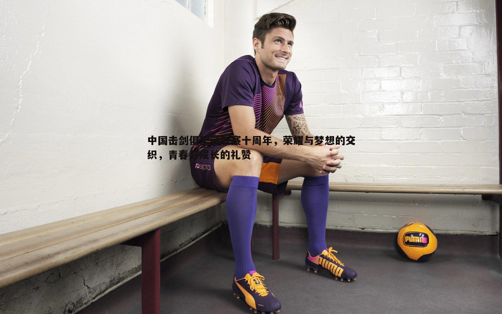中国击剑俱乐部联赛十周年,荣耀与梦想的交织,青春与成长的礼赞