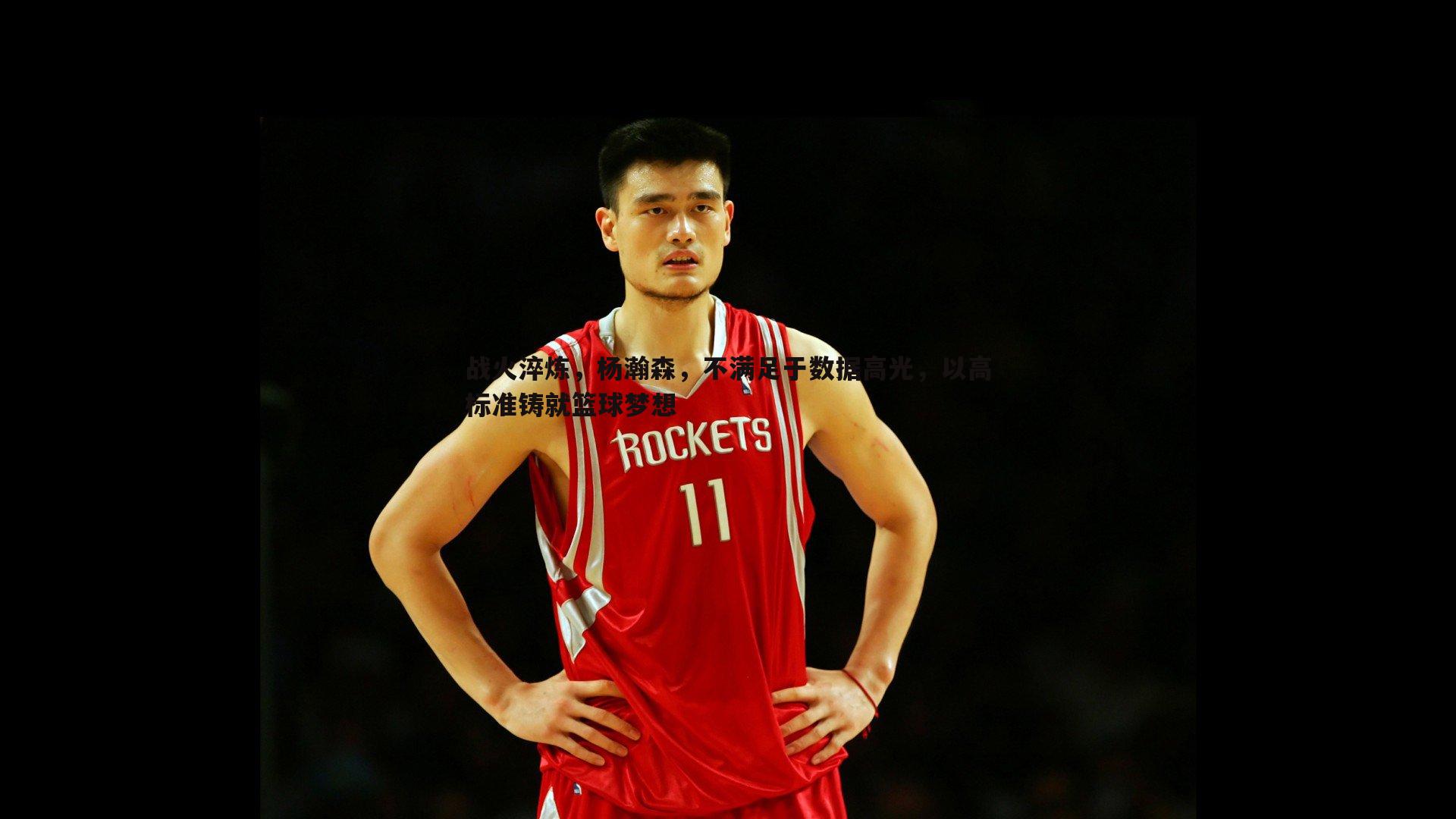 JJB竞技宝-战火淬炼，杨瀚森，不满足于数据高光，以高标准铸就篮球梦想