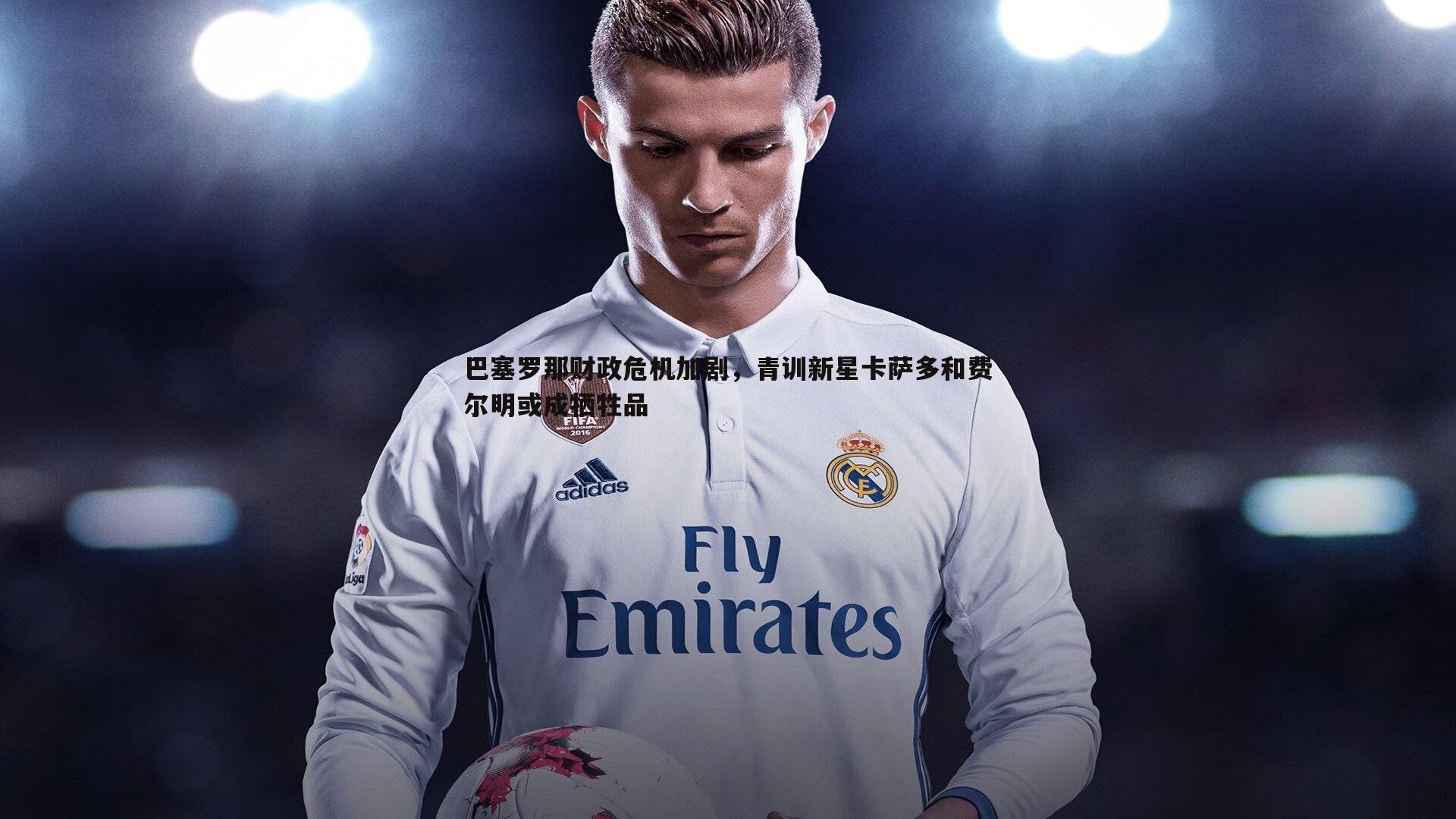 巴塞罗那财政危机加剧,青训新星卡萨多和费尔明或成牺牲品