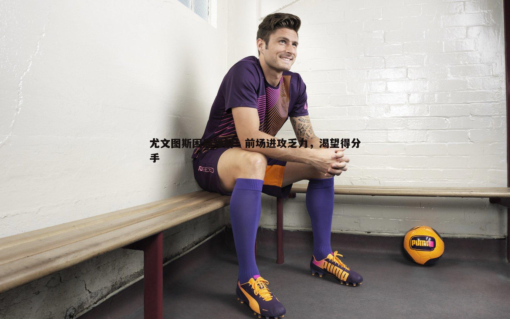 尤文图斯困局难解!前场进攻乏力,渴望得分手